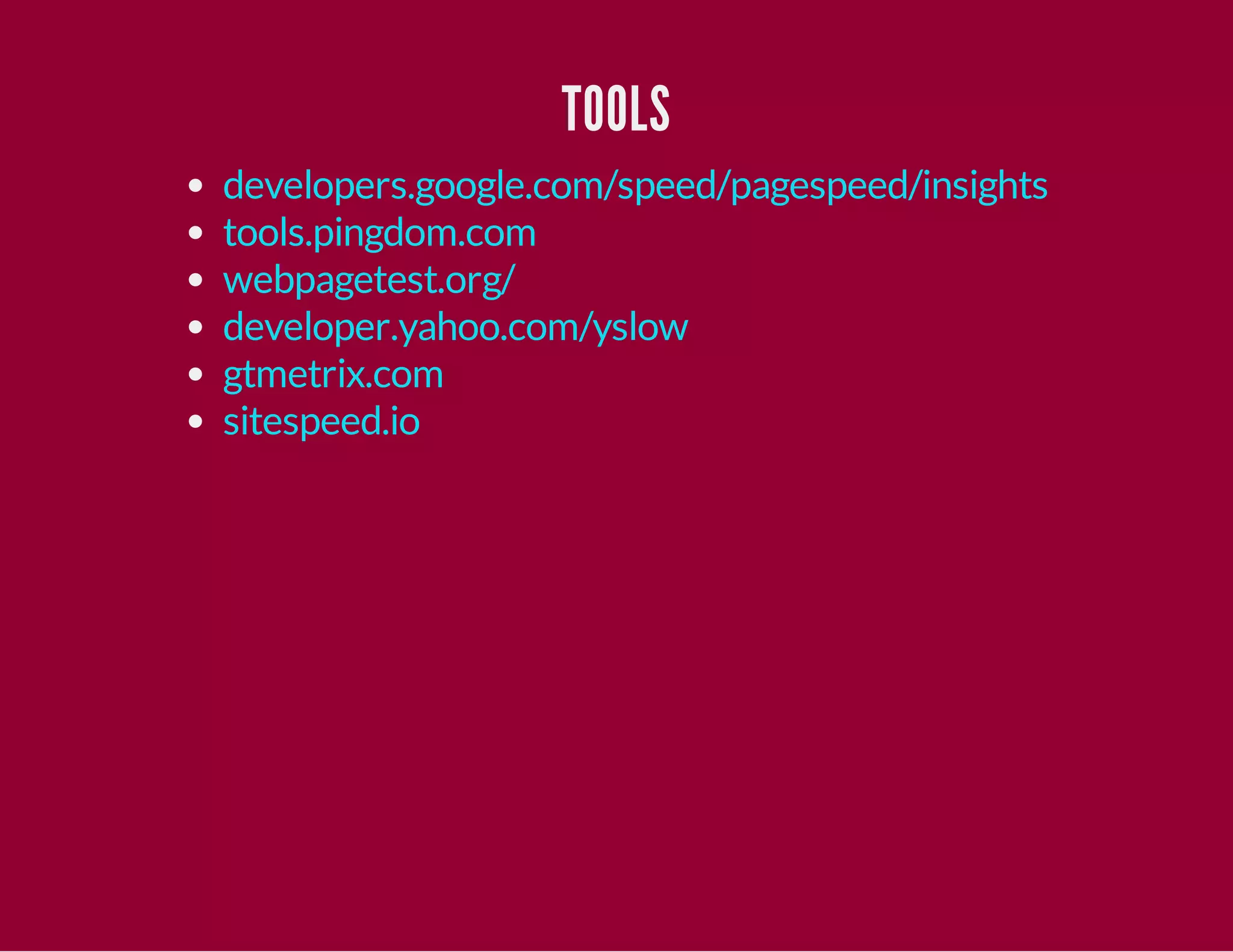 TOOLS
developers.google.com/speed/pagespeed/insights
tools.pingdom.com
webpagetest.org/
developer.yahoo.com/yslow
gtmetrix.com
sitespeed.io

 