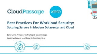 Best	Practices	For	Workload	Security:
Securing	Servers	in	Modern	Datacenter	and	Cloud
Sami	Laine,	Principal	Technologist,	CloudPassage
Aaron	McKeown,	Lead	Security	Architect,	Xero
 
