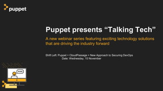 Puppet presents “Talking Tech”
A new webinar series featuring exciting technology solutions
that are driving the industry forward
Shift Left: Puppet + CloudPassage = New Approach to Securing DevOps
Date: Wednesday, 15 November
 