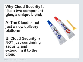 Why Cloud Security is
like a two component
glue, a unique blend:
A: The Cloud is not
just a new delivery
platform
B: Cloud Security is
NOT just continuing
security and
extending it to the
cloud
© 2013 Forrester Research, Inc. Reproduction Prohibited

7

 