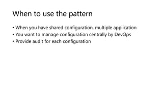 When to use the pattern
• When you have shared configuration, multiple application
• You want to manage configuration centrally by DevOps
• Provide audit for each configuration
 