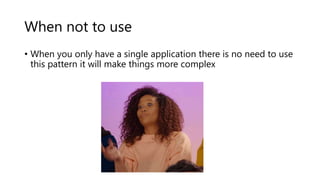 When not to use
• When you only have a single application there is no need to use
this pattern it will make things more complex
 