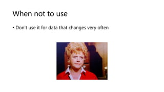 When not to use
• Don’t use it for data that changes very often
 