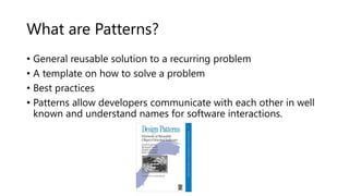 What are Patterns?
• General reusable solution to a recurring problem
• A template on how to solve a problem
• Best practices
• Patterns allow developers communicate with each other in well
known and understand names for software interactions.
 