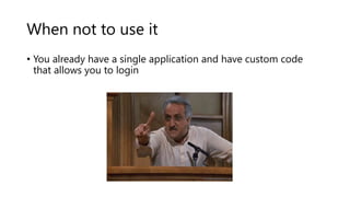 When not to use it
• You already have a single application and have custom code
that allows you to login
 