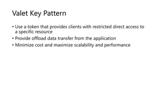 Valet Key Pattern
• Use a token that provides clients with restricted direct access to
a specific resource
• Provide offload data transfer from the application
• Minimize cost and maximize scalability and performance
 