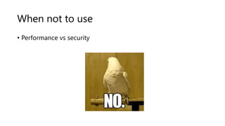 When not to use
• Performance vs security
 