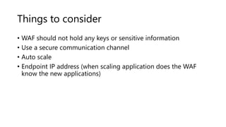 Things to consider
• WAF should not hold any keys or sensitive information
• Use a secure communication channel
• Auto scale
• Endpoint IP address (when scaling application does the WAF
know the new applications)
 