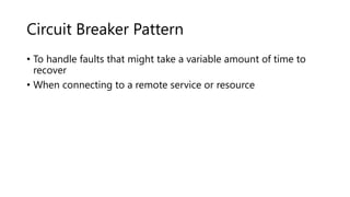Circuit Breaker Pattern
• To handle faults that might take a variable amount of time to
recover
• When connecting to a remote service or resource
 