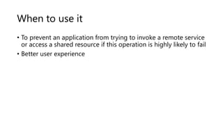When to use it
• To prevent an application from trying to invoke a remote service
or access a shared resource if this operation is highly likely to fail
• Better user experience
 