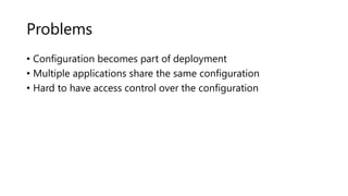 Problems
• Configuration becomes part of deployment
• Multiple applications share the same configuration
• Hard to have access control over the configuration
 