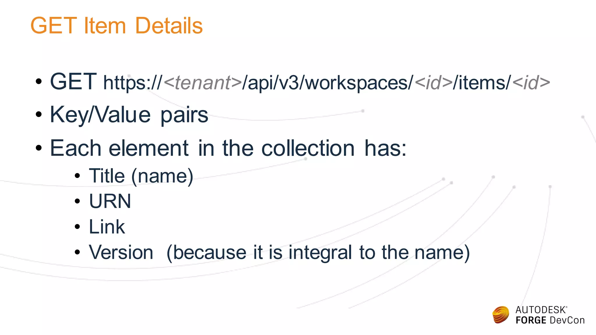 GET Item Details
• GET https://<tenant>/api/v3/workspaces/<id>/items/<id>
• Key/Value pairs
• Each element in the collection has:
• Title (name)
• URN
• Link
• Version (because it is integral to the name)
 