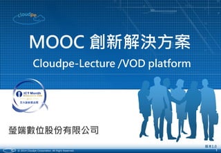 1© 2014 Cloudpe Corporation. All Right Reserved.
瑩端數位股份有限公司
版本1.0
MOOC 創新解決方案
Cloudpe-Lecture /VOD platform
 