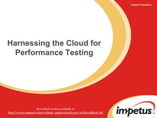 Impetus Proprietary Harnessing the Cloud forPerformance Testing Recorded version available at  http://www.impetus.com/webinar_registration?event=archived&eid=40 