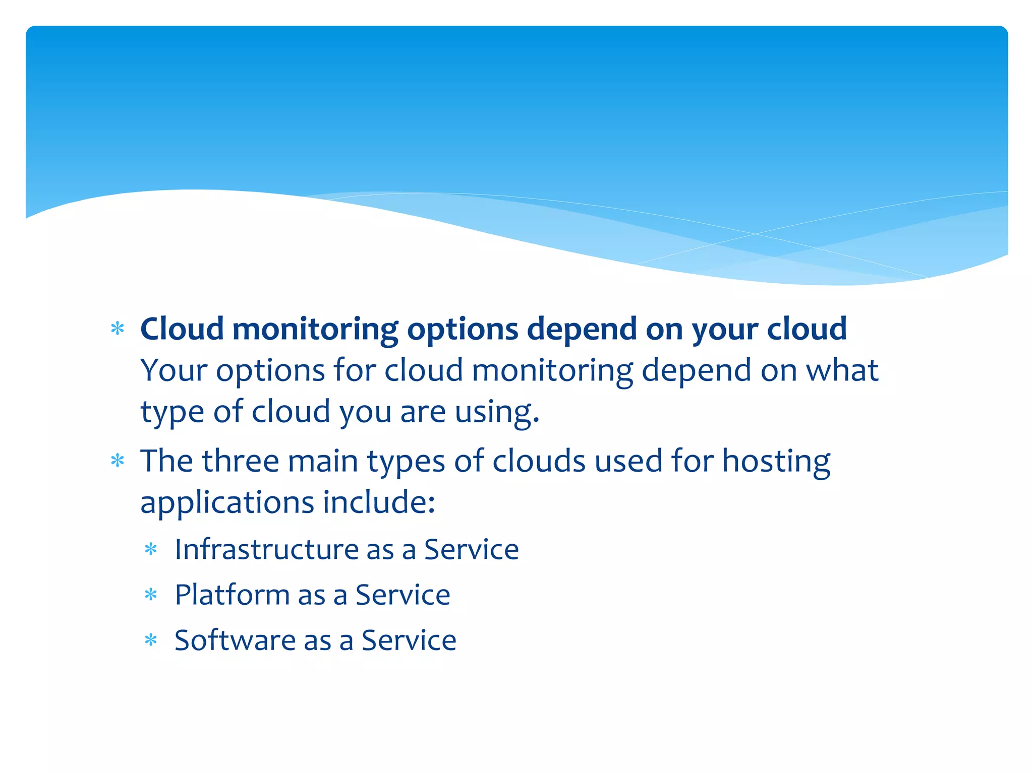  Cloud monitoring options depend on your cloud
Your options for cloud monitoring depend on what
type of cloud you are using.
 The three main types of clouds used for hosting
applications include:
 Infrastructure as a Service
 Platform as a Service
 Software as a Service
 