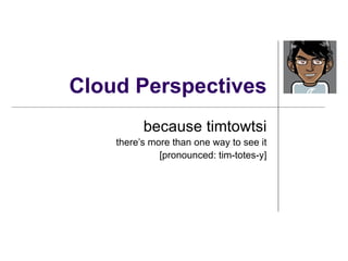 Cloud Perspectives because timtowtsi there’s more than one way to see it [pronounced: tim-totes-y] @ aneel 