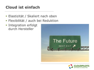 Cloud ist einfach

 Elastizität / Skaliert nach oben
 Flexibilität / auch bei Reduktion
 Integration erfolgt
  durch Hersteller
 