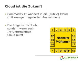 Cloud ist die Zukunft

 Commodity IT wandert in die (Public) Cloud
  (mit wenigen regulierten Ausnahmen)

 Die Frage ist nicht ob,
  sondern wann auch
  Ihr Unternehmen
  Cloud nutzt
 