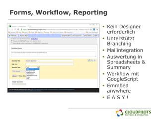 Forms, Workflow, Reporting

                         Kein Designer
                          erforderlich
                         Unterstützt
                          Branching
                         Mailintegration
                         Auswertung in
                          Spreadsheets &
                          Summary
                         Workflow mit
                          GoogleScript
                         Emmbed
                          anywhere
                         EASY!
 