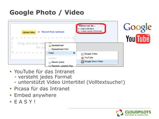 Google Photo / Video




 YouTube für das Intranet
  - versteht jedes Format
  - unterstützt Video Untertitel (Volltextsuche!)
 Picasa für das Intranet
 Embed anywhere
 EASY!
 