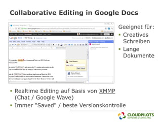 Collaborative Editing in Google Docs

                                      Geeignet für:
                                       Creatives
                                        Schreiben
                                       Lange
                                        Dokumente




 Realtime Editing auf Basis von XMMP
  (Chat / Google Wave)
 Immer "Saved" / beste Versionskontrolle
 