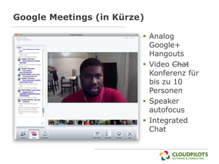 Google Meetings (in Kürze)

                          Analog
                           Google+
                           Hangouts
                          Video Chat
                           Konferenz für
                           bis zu 10
                           Personen
                          Speaker
                           autofocus
                          Integrated
                           Chat
 