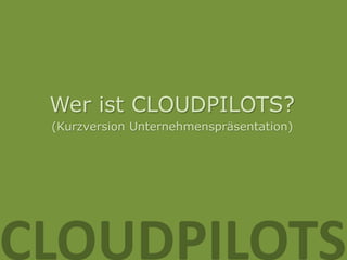 Wer ist CLOUDPILOTS?
 (Kurzversion Unternehmenspräsentation)




CLOUDPILOTS
 