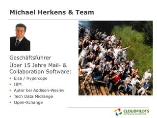 Michael Herkens & Team




Geschäftsführer
Über 15 Jahre Mail- &
Collaboration Software:
 Elsa / Hypercope
 IBM
 Autor bei Addison-Wesley
 Tech Data Midrange
 Open-Xchange
 