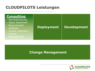 CLOUDPILOTS Leistungen

Consulting
• Rechtsberatung
• Value Assement
• Requirement
  Analysis              Deployment   Development
• Vendor Selection
• Project
  Management




                     Change Management
 