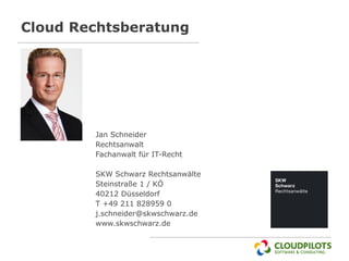 Cloud Rechtsberatung




        Jan Schneider
        Rechtsanwalt
        Fachanwalt für IT-Recht

        SKW Schwarz Rechtsanwälte
        Steinstraße 1 / KÖ
        40212 Düsseldorf
        T +49 211 828959 0
        j.schneider@skwschwarz.de
        www.skwschwarz.de
 