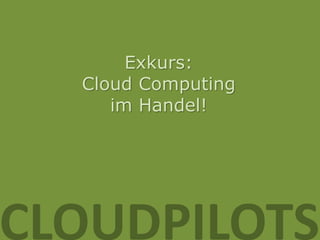 Exkurs:
  Cloud Computing
     im Handel!




CLOUDPILOTS
 