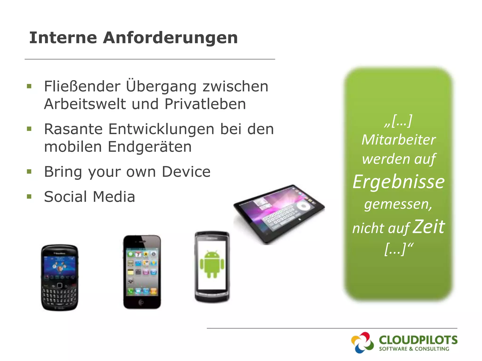 Interne Anforderungen


 Fließender Übergang zwischen
  Arbeitswelt und Privatleben
                                      „[…]
 Rasante Entwicklungen bei den
  mobilen Endgeräten               Mitarbeiter
                                   werden auf
 Bring your own Device
                                  Ergebnisse
 Social Media                     gemessen,
                                  nicht auf Zeit
                                       [...]“
 