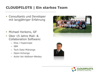 CLOUDPILOTS | Ein starkes Team

 Consultants und Developer
  mit langjähriger Erfahrung



 Michael Herkens, GF
 Über 15 Jahre Mail- &
  Collaboration Software:
   – Elsa / Hypercope
   – IBM
   – Tech Data Midrange
   – Open-Xchange
   – Autor bei Addison-Wesley
 