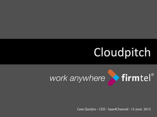Cloudpitch	
  
Cees Quirijns – CEO - Saas4Channel - 13 June 2013
 