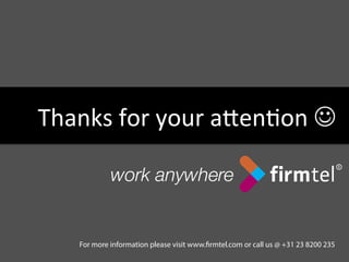 Thanks	
  for	
  your	
  a4en6on	
  J	
  
For more information please visit www.firmtel.com or call us @ +31 23 8200 235
 