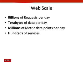 Web	
  Scale	
  
•    Billions	
  of	
  Requests	
  per	
  day	
  
•    Terabytes	
  of	
  data	
  per	
  day	
  
•    Millions	
  of	
  Metric	
  data	
  points	
  per	
  day	
  
•    Hundreds	
  of	
  services	
  	
  
 