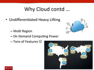 Why	
  Cloud	
  contd	
  …	
  
•  UndiﬀerenEated	
  Heavy	
  Lising	
  

   –  MulE	
  Region	
  
   –  On	
  Demand	
  CompuEng	
  Power	
  
   –  Tons	
  of	
  Features	
  J	
  
 