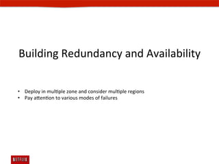 Building	
  Redundancy	
  and	
  Availability	
  

•  Deploy	
  in	
  mulEple	
  zone	
  and	
  consider	
  mulEple	
  regions	
  
•  Pay	
  aenEon	
  to	
  various	
  modes	
  of	
  failures	
  
 