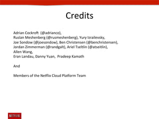 Credits	
  
Adrian	
  Cockros	
  	
  (@adrianco),	
  	
  
Ruslan	
  Meshenberg	
  (@rusmeshenberg),	
  Yury	
  Izrailevsky,	
  	
  
Joe	
  Sondow	
  (@joesondow),	
  Ben	
  Christensen	
  (@benchristensen),	
  
Jordan	
  Zimmerman	
  (@randgalt),	
  Ariel	
  Tseltlin	
  (@atseitlin),	
  	
  
Allen	
  Wang,	
  
Eran	
  Landau,	
  Danny	
  Yuan,	
  	
  Pradeep	
  Kamath	
  
	
  
And	
  	
  
	
  
Members	
  of	
  the	
  Ne#lix	
  Cloud	
  Pla#orm	
  Team	
  
	
  
 