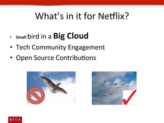 What’s	
  in	
  it	
  for	
  Ne#lix?	
  
      bird	
  in	
  a	
  Big	
  Cloud	
  
•  Small	
  

•  Tech	
  Community	
  Engagement	
  
•  Open	
  Source	
  ContribuEons	
  
 