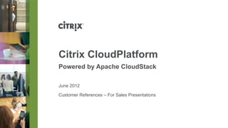 Citrix CloudPlatform
Powered by Apache CloudStack

June 2012

Customer References – For Sales Presentations
 