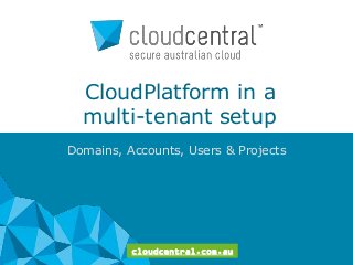 CloudPlatform in a
multi-tenant setup
Domains, Accounts, Users & Projects

cloudcentral.com.au

 