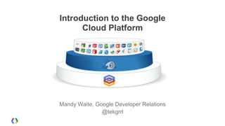 Introduction to the Google
      Cloud Platform




Mandy Waite, Google Developer Relations
               @tekgrrl
 