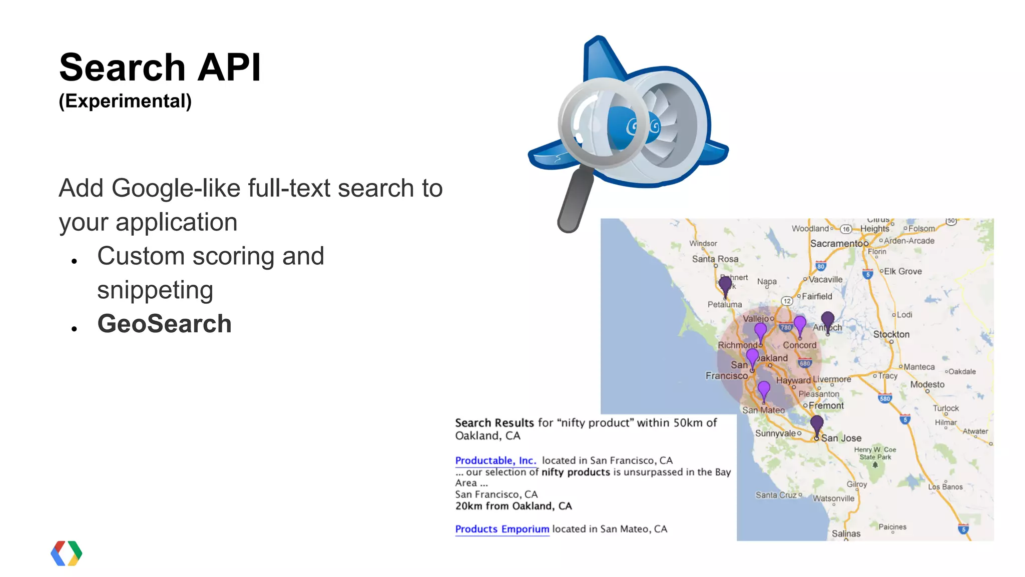 Search API
(Experimental)



Add Google-like full-text search to
your application
 ● Custom scoring and
   snippeting
 ● GeoSearch
 
