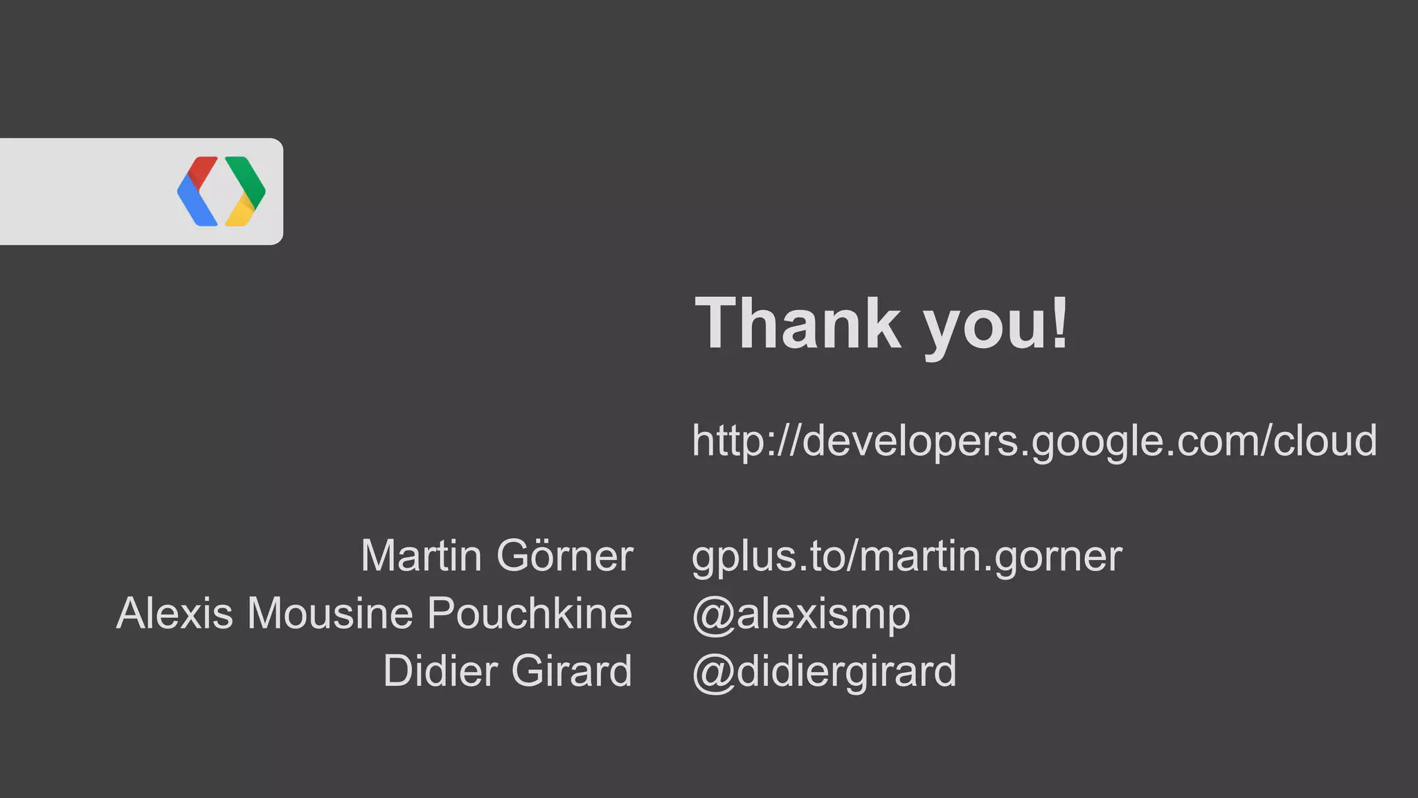 Thank you!
                             http://developers.google.com/cloud

            Martin Görner    gplus.to/martin.gorner
Alexis Mousine Pouchkine     @alexismp
             Didier Girard   @didiergirard
 