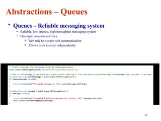 36
Abstractions – Queues
• Queues – Reliable messaging system
– Reliable, low latency, high throughput messaging system
– Decouple components/roles
» Web role to worker role communication
» Allows roles to scale independently
 
