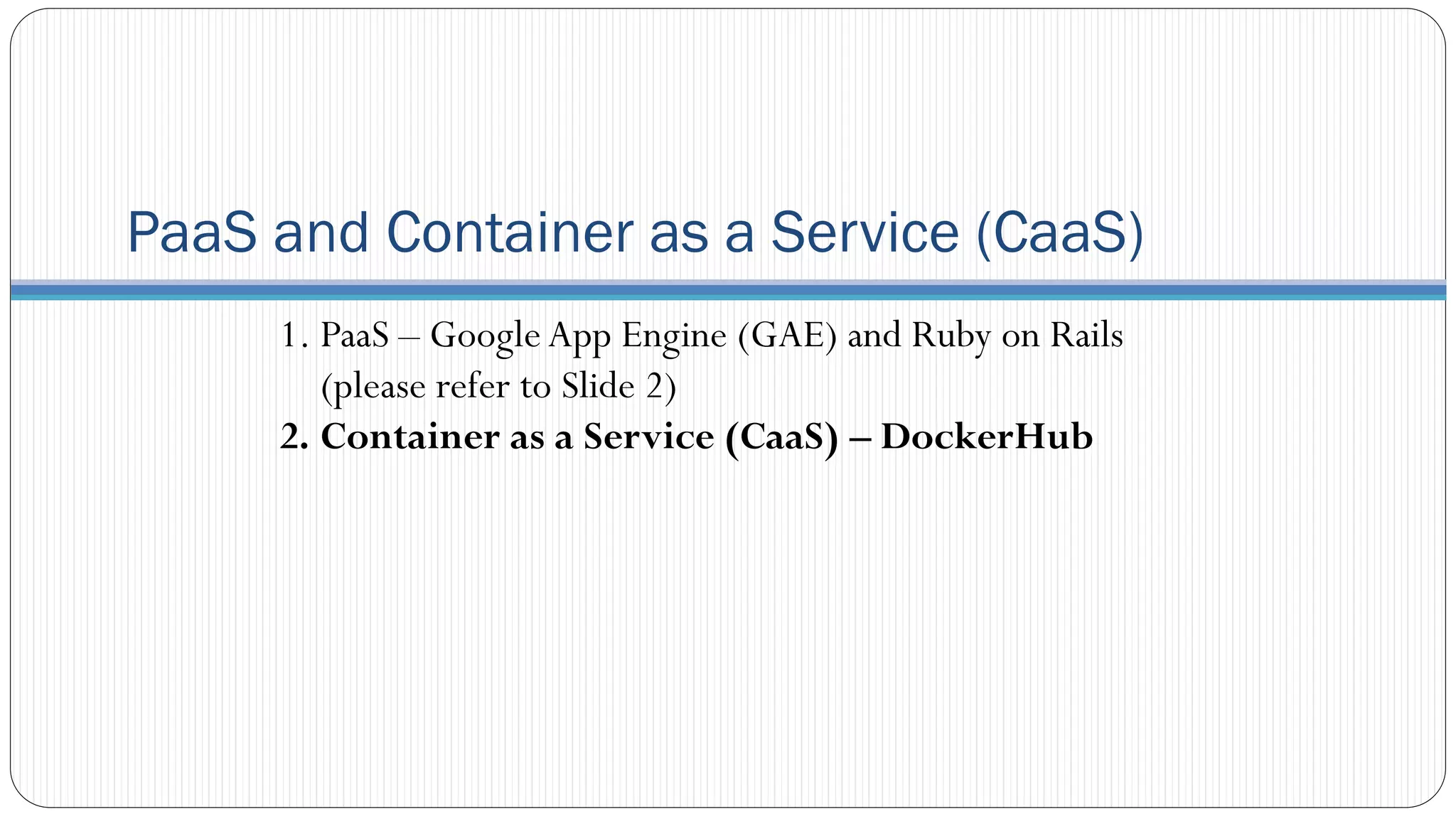 PaaS and Container as a Service (CaaS)
1. PaaS – Google App Engine (GAE) and Ruby on Rails
(please refer to Slide 2)
2. Container as a Service (CaaS) – DockerHub
 