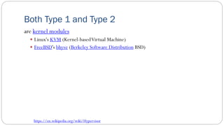 Both Type 1 and Type 2
are kernel modules
 Linux's KVM (Kernel-basedVirtual Machine)
 FreeBSD's bhyve (Berkeley Software Distribution BSD)
https://en.wikipedia.org/wiki/Hypervisor
 