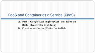 PaaS and Container as a Service (CaaS)
A. PaaS – Google App Engine (GAE) and Ruby on
Rails (please refer to slides 2)
B. Container as a Service (CaaS) - DockerHub
 