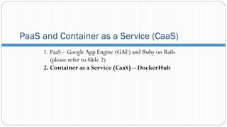 PaaS and Container as a Service (CaaS)
1. PaaS – Google App Engine (GAE) and Ruby on Rails
(please refer to Slide 2)
2. Container as a Service (CaaS) – DockerHub
 